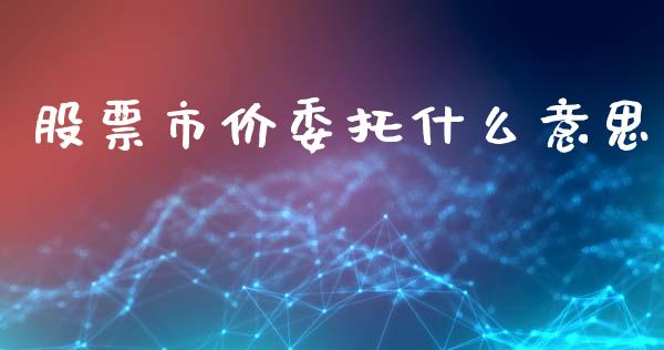 股票市价委托什么意思_https://wap.lxcailiao.com_金融监管_第1张