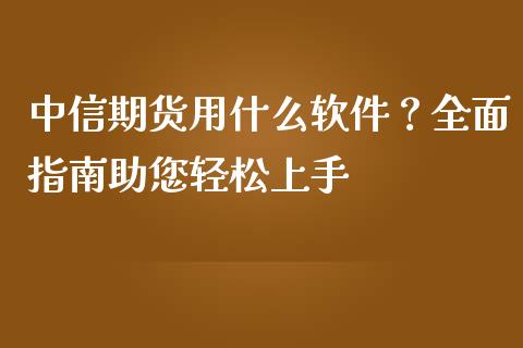 中信期货用什么软件？全面指南助您轻松上手_https://wap.lxcailiao.com_融资担保_第1张