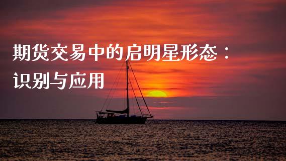 期货交易中的启明星形态：识别与应用_https://wap.lxcailiao.com_金融监管_第1张