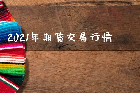 2021年期货交易行情_https://wap.lxcailiao.com_融资担保_第1张