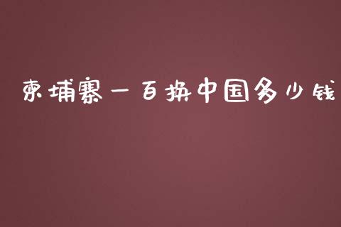 柬埔寨一百换中国多少钱_https://wap.lxcailiao.com_财务管理_第1张