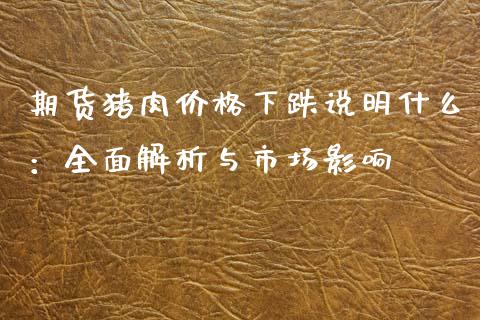 期货猪肉价格下跌说明什么：全面解析与市场影响_https://wap.lxcailiao.com_融资担保_第1张