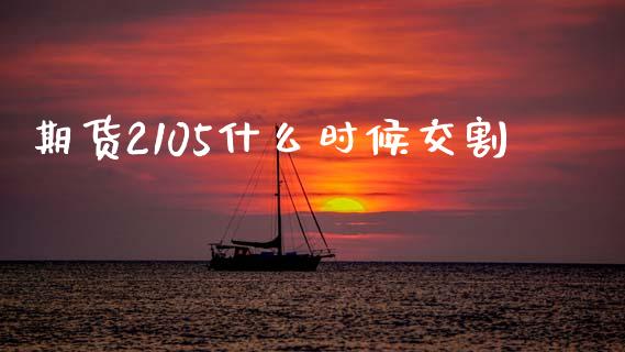 期货2105什么时候交割_https://wap.lxcailiao.com_融资担保_第1张