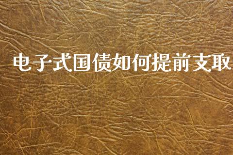 电子式国债如何提前支取_https://wap.lxcailiao.com_融资担保_第1张