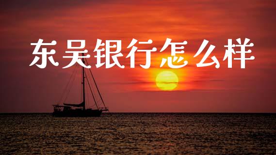 东吴银行怎么样_https://wap.lxcailiao.com_融资担保_第1张