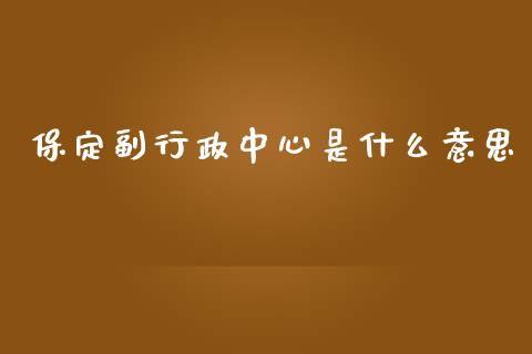 保定副行政中心是什么意思_https://wap.lxcailiao.com_金融监管_第1张