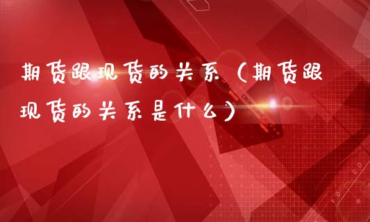 期货跟现货的关系（期货跟现货的关系是什么）_https://wap.lxcailiao.com_股权投资_第1张