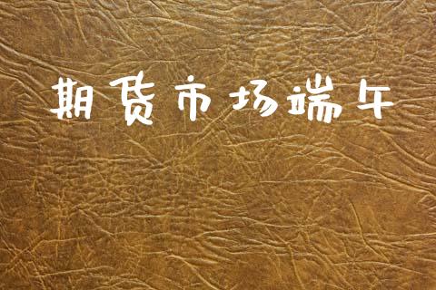 期货市场端午_https://wap.lxcailiao.com_融资担保_第1张