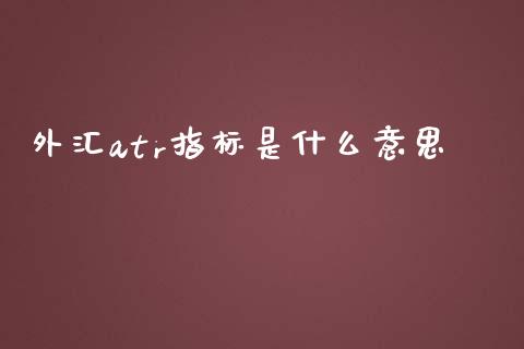 外汇atr指标是什么意思_https://wap.lxcailiao.com_融资担保_第1张
