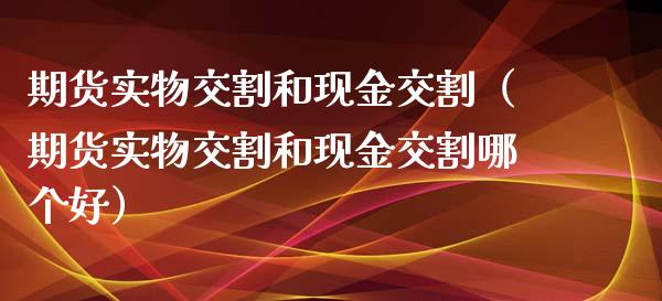 期货实物交割和现金交割(期货实物交割和现金交割哪个好)_融资担保_第1张_金融监管_融资担保_财务管理_股权投资 期货实物交割和现金交割(期货实物交割和现金交割哪个好)_https://wap.lxcailiao.com_融资担保_第1张