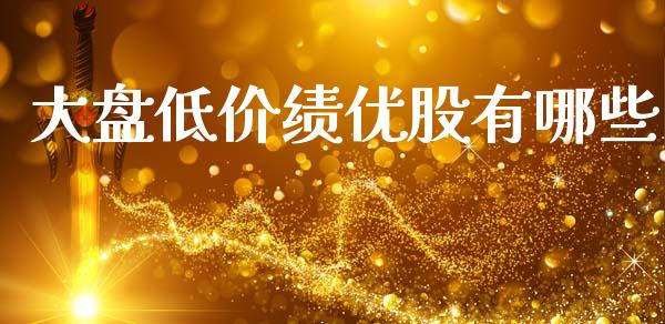 大盘低价绩优股有哪些_https://wap.lxcailiao.com_融资担保_第1张