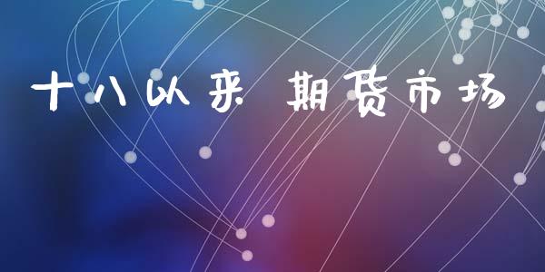 十八以来 期货市场_https://wap.lxcailiao.com_财务管理_第1张