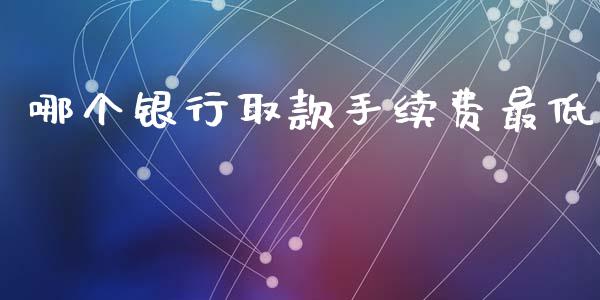 哪个银行取款手续费最低_https://wap.lxcailiao.com_金融监管_第1张
