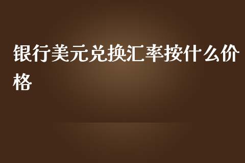 银行美元兑换汇率按什么价格_https://wap.lxcailiao.com_金融监管_第1张