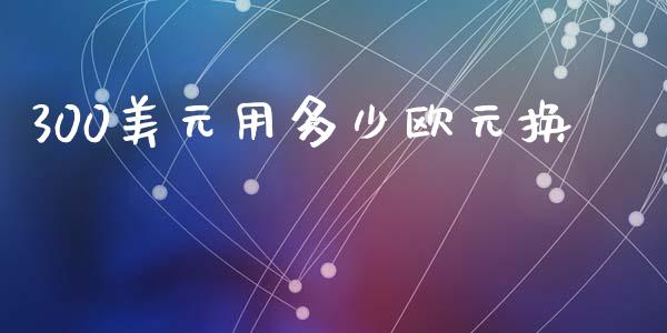 300美元用多少欧元换_https://wap.lxcailiao.com_融资担保_第1张