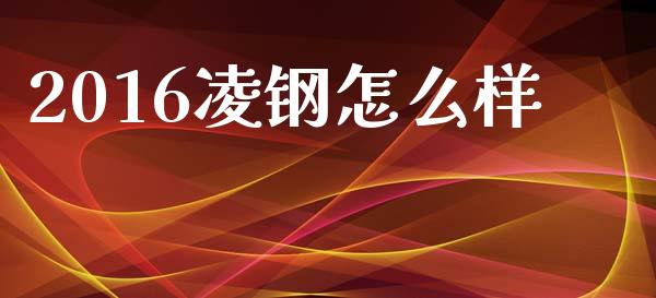 2016凌钢怎么样_https://wap.lxcailiao.com_金融监管_第1张