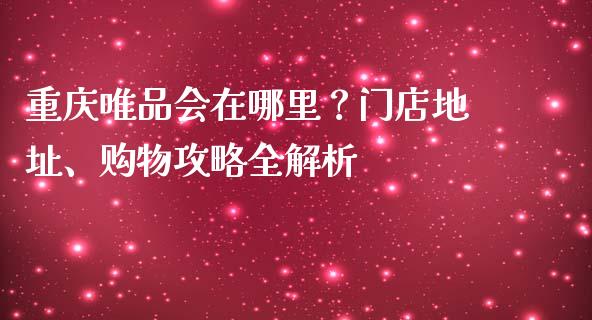 重庆唯品会在哪里？门店地址、购物攻略全解析_https://wap.lxcailiao.com_金融监管_第1张