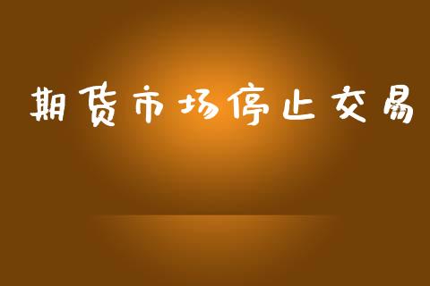 期货市场停止交易_https://wap.lxcailiao.com_金融监管_第1张