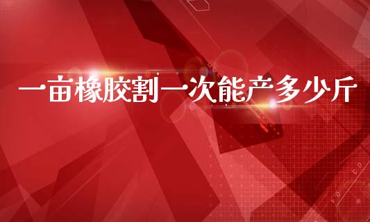 一亩橡胶割一次能产多少斤_金融监管_第1张_金融监管_融资担保_财务管理_股权投资 一亩橡胶割一次能产多少斤_https://wap.lxcailiao.com_金融监管_第1张