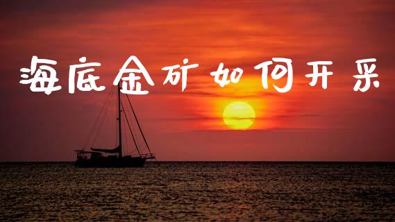 海底金矿如何开采_https://wap.lxcailiao.com_金融监管_第1张