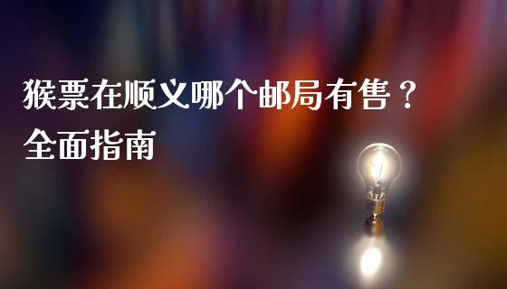 猴票在顺义哪个邮局有售？全面指南_https://wap.lxcailiao.com_股权投资_第1张