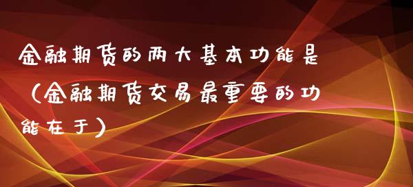 金融期货的两大基本功能是(金融期货交易最重要的功能在于)_融资担保_第1张_金融监管_融资担保_财务管理_股权投资 金融期货的两大基本功能是(金融期货交易最重要的功能在于)_https://wap.lxcailiao.com_融资担保_第1张