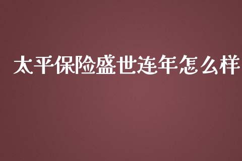 太平保险盛世连年怎么样_https://wap.lxcailiao.com_股权投资_第1张