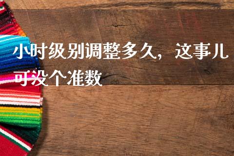 小时级别调整多久，这事儿可没个准数_https://wap.lxcailiao.com_财务管理_第1张