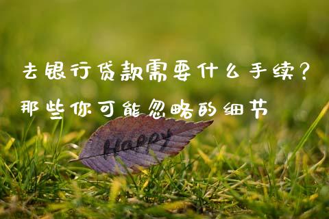 去银行贷款需要什么手续？那些你可能忽略的细节_https://wap.lxcailiao.com_财务管理_第1张