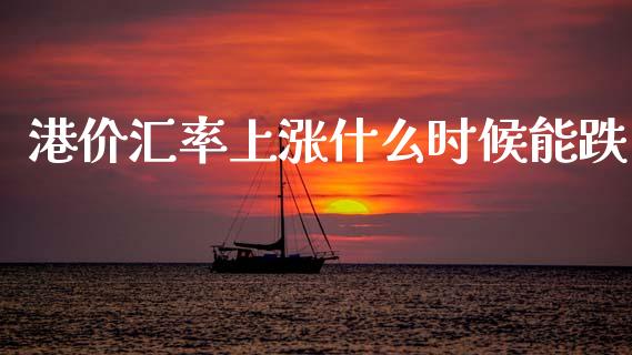 港价汇率上涨什么时候能跌_https://wap.lxcailiao.com_金融监管_第1张