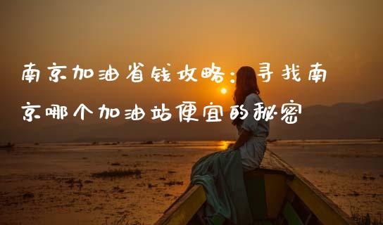 南京加油省钱攻略：寻找南京哪个加油站便宜的秘密_https://wap.lxcailiao.com_股权投资_第1张