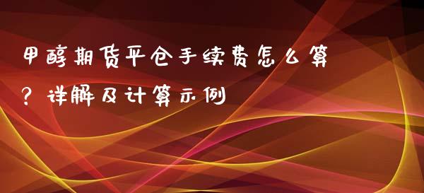 甲醇期货平仓手续费怎么算？详解及计算示例_https://wap.lxcailiao.com_财务管理_第1张