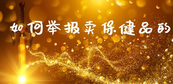 如何举报卖保健品的_https://wap.lxcailiao.com_融资担保_第1张