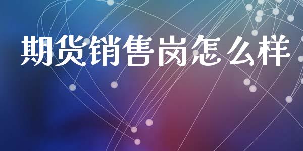 期货销售岗怎么样_融资担保_第1张_金融监管_融资担保_财务管理_股权投资 期货销售岗怎么样_https://wap.lxcailiao.com_融资担保_第1张
