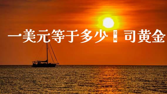 一美元等于多少盎司黄金_https://wap.lxcailiao.com_财务管理_第1张