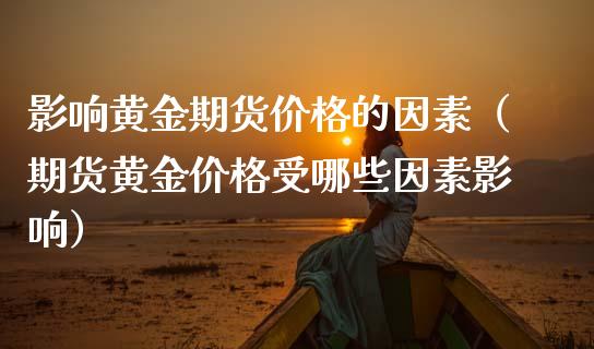 影响黄金期货价格的因素(期货黄金价格受哪些因素影响)_财务管理_第1张_金融监管_融资担保_财务管理_股权投资 影响黄金期货价格的因素(期货黄金价格受哪些因素影响)_https://wap.lxcailiao.com_财务管理_第1张