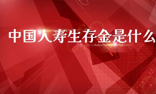 中国人寿生存金是什么_https://wap.lxcailiao.com_财务管理_第1张