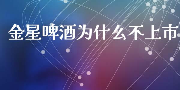 金星啤酒为什么不上市_https://wap.lxcailiao.com_财务管理_第1张