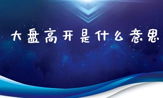 大盘高开是什么意思_https://wap.lxcailiao.com_财务管理_第1张