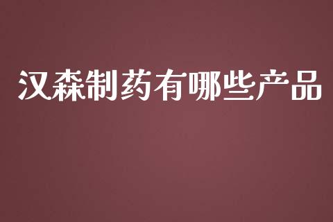 汉森制药有哪些产品_https://wap.lxcailiao.com_金融监管_第1张