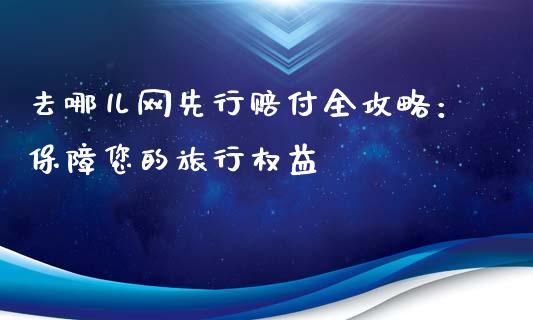 去哪儿网先行赔付全攻略：保障您的旅行权益_https://wap.lxcailiao.com_股权投资_第1张