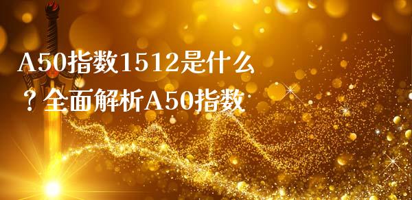A50指数1512是什么？全面解析A50指数_https://wap.lxcailiao.com_金融监管_第1张