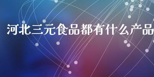 河北三元食品都有什么产品_https://wap.lxcailiao.com_股权投资_第1张