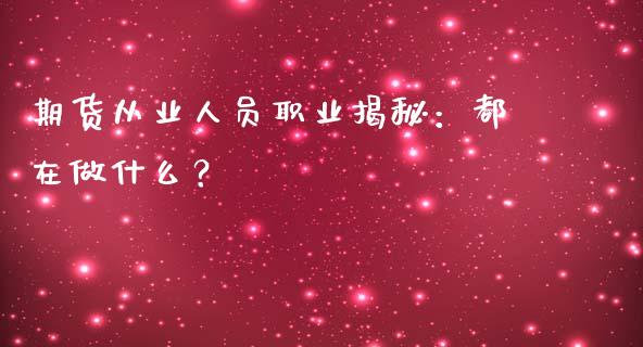期货从业人员职业揭秘：都在做什么？_https://wap.lxcailiao.com_融资担保_第1张