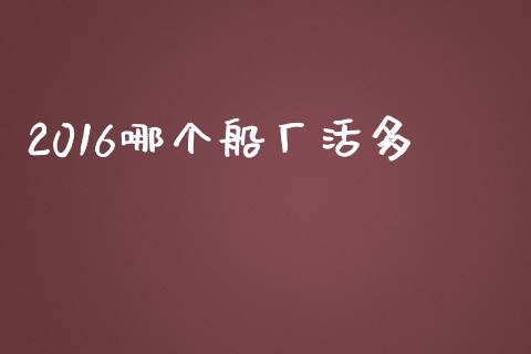 2016哪个船厂活多_https://wap.lxcailiao.com_融资担保_第1张