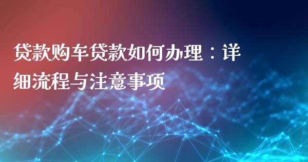 贷款购车贷款如何办理：详细流程与注意事项_https://wap.lxcailiao.com_财务管理_第1张