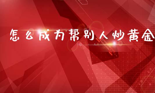 怎么成为帮别人炒黄金_https://wap.lxcailiao.com_金融监管_第1张