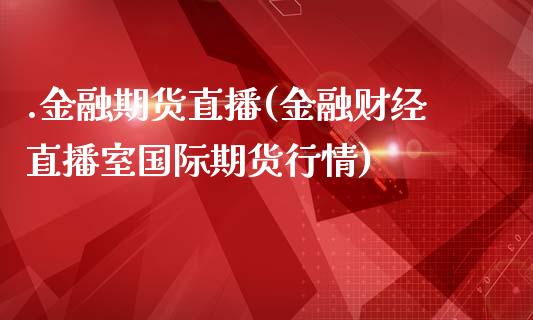 .金融期货直播(金融财经直播室国际期货行情)_https://wap.lxcailiao.com_财务管理_第1张