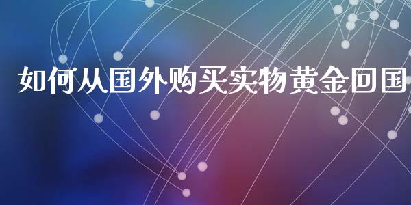 如何从国外购买实物黄金回国_https://wap.lxcailiao.com_股权投资_第1张