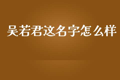 吴若君这名字怎么样_https://wap.lxcailiao.com_财务管理_第1张
